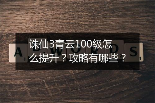 诛仙3青云100级怎么提升？攻略有哪些？