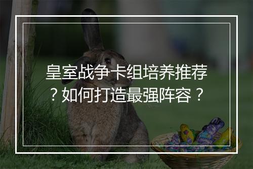 皇室战争卡组培养推荐？如何打造最强阵容？