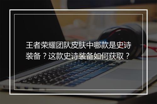 王者荣耀团队皮肤中哪款是史诗装备?这款史诗装备如何获取?
