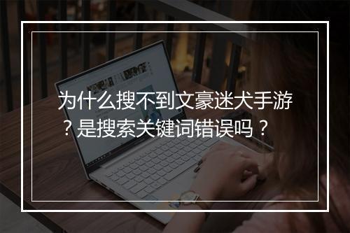 为什么搜不到文豪迷犬手游？是搜索关键词错误吗？