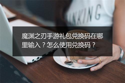 魔渊之刃手游礼包兑换码在哪里输入？怎么使用兑换码？