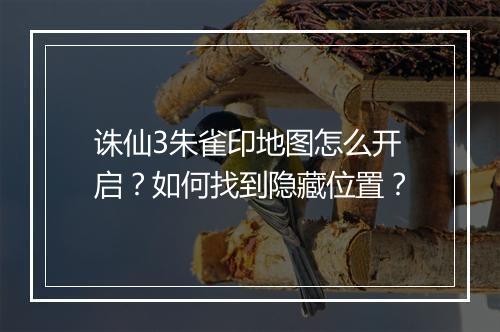 诛仙3朱雀印地图怎么开启？如何找到隐藏位置？