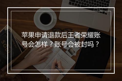 苹果申请退款后王者荣耀账号会怎样？账号会被封吗？