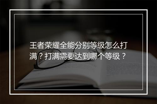 王者荣耀全能分别等级怎么打满？打满需要达到哪个等级？