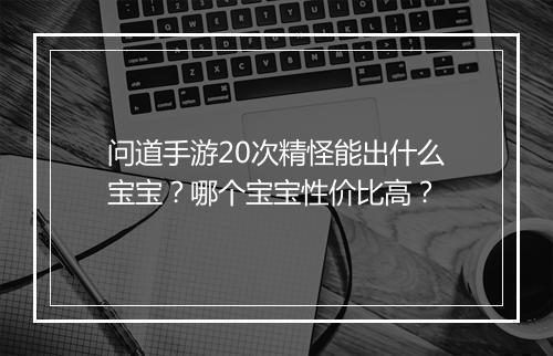 问道手游20次精怪能出什么宝宝？哪个宝宝性价比高？