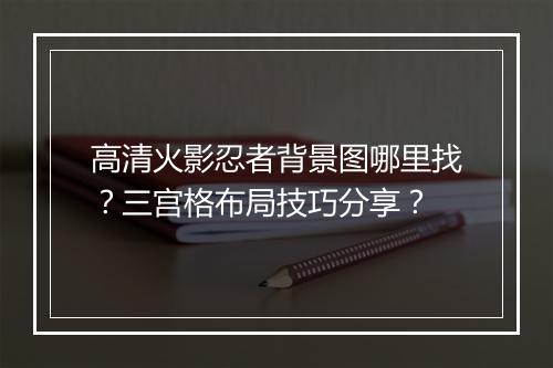 高清火影忍者背景图哪里找？三宫格布局技巧分享？