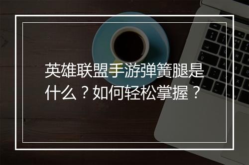 英雄联盟手游弹簧腿是什么？如何轻松掌握？