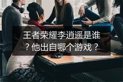 王者荣耀李逍遥是谁?他出自哪个游戏?