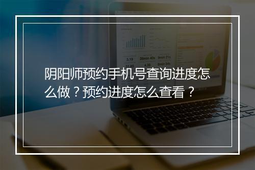 阴阳师预约手机号查询进度怎么做？预约进度怎么查看？