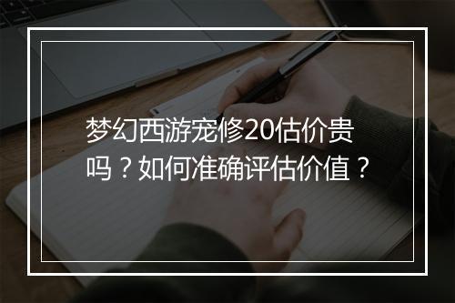 梦幻西游宠修20估价贵吗？如何准确评估价值？