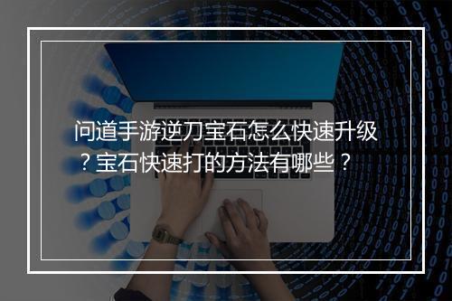 问道手游逆刀宝石怎么快速升级？宝石快速打的方法有哪些？