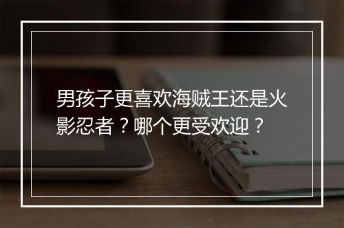 男孩子更喜欢海贼王还是火影忍者？哪个更受欢迎？