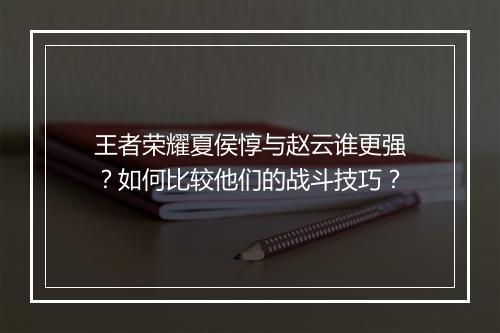 王者荣耀夏侯惇与赵云谁更强？如何比较他们的战斗技巧？