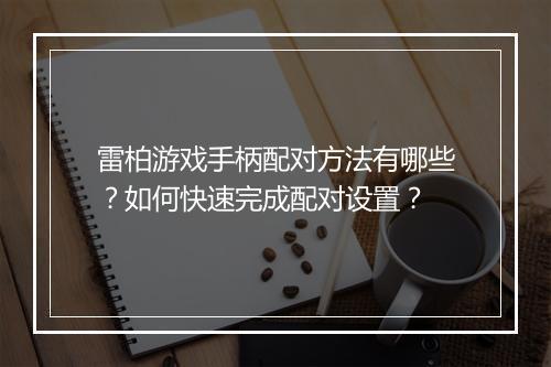 雷柏游戏手柄配对方法有哪些？如何快速完成配对设置？