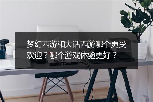 梦幻西游和大话西游哪个更受欢迎？哪个游戏体验更好？