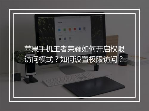 苹果手机王者荣耀如何开启权限访问模式？如何设置权限访问？