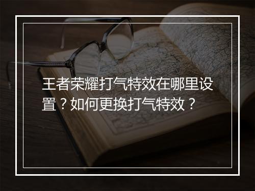 王者荣耀打气特效在哪里设置?如何更换打气特效?