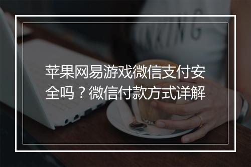 苹果网易游戏微信支付安全吗？微信付款方式详解