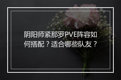 阴阳师紧那罗PVE阵容如何搭配?适合哪些队友?