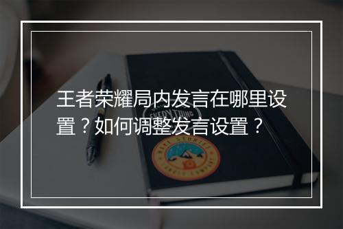 王者荣耀局内发言在哪里设置？如何调整发言设置？