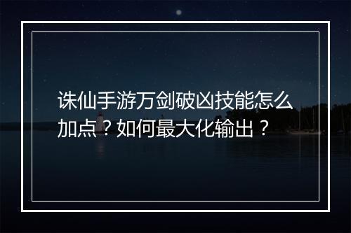 诛仙手游万剑破凶技能怎么加点？如何最大化输出？