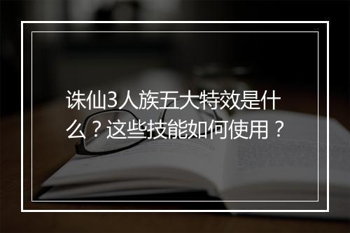 诛仙3人族五大特效是什么？这些技能如何使用？