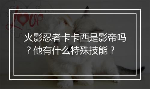 火影忍者卡卡西是影帝吗？他有什么特殊技能？