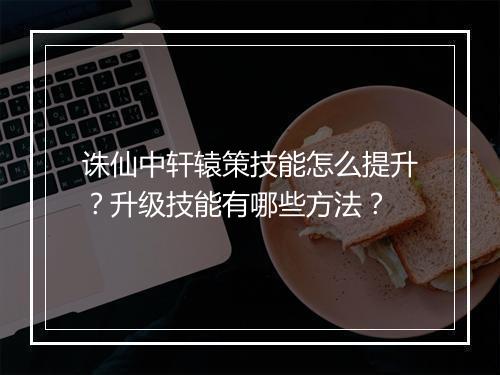 诛仙中轩辕策技能怎么提升？升级技能有哪些方法？