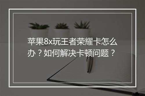 苹果8x玩王者荣耀卡怎么办？如何解决卡顿问题？