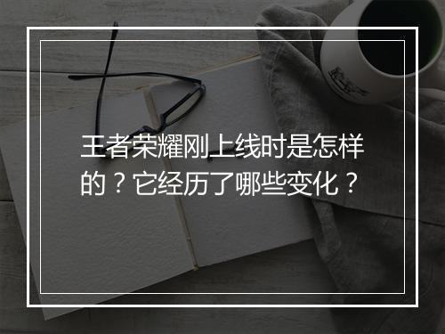 王者荣耀刚上线时是怎样的？它经历了哪些变化？