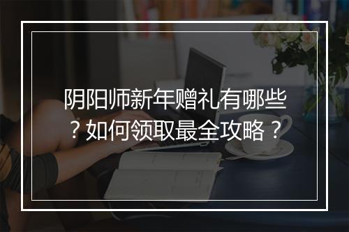 阴阳师新年赠礼有哪些？如何领取最全攻略？