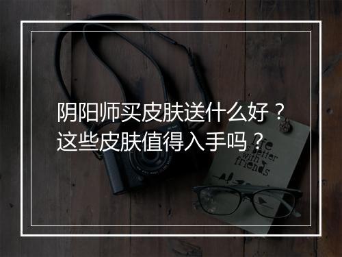 阴阳师买皮肤送什么好？这些皮肤值得入手吗？