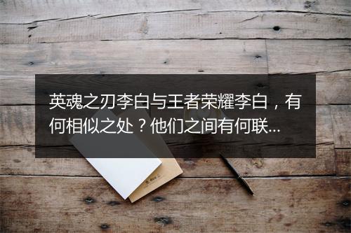 英魂之刃李白与王者荣耀李白，有何相似之处？他们之间有何联系？