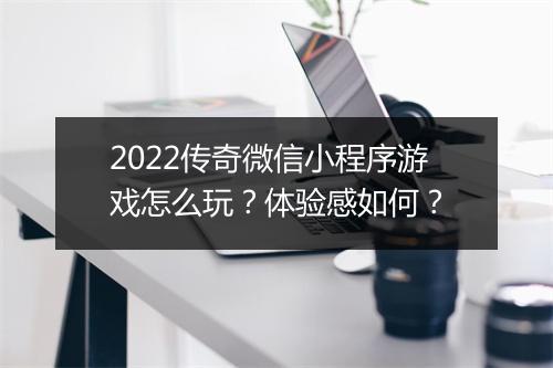2022传奇微信小程序游戏怎么玩？体验感如何？