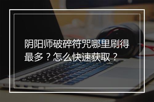 阴阳师破碎符咒哪里刷得最多？怎么快速获取？