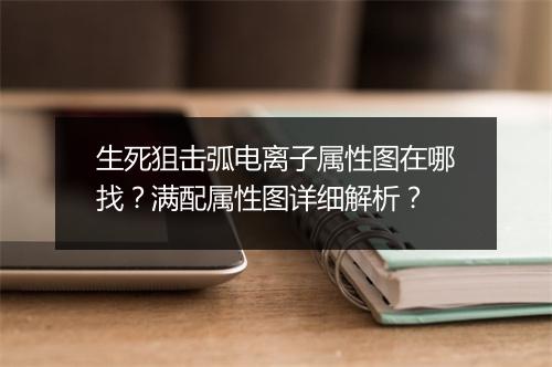 生死狙击弧电离子属性图在哪找？满配属性图详细解析？