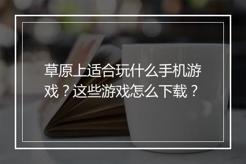 草原上适合玩什么手机游戏？这些游戏怎么下载？