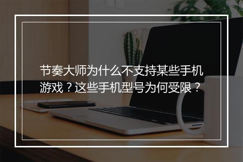 节奏大师为什么不支持某些手机游戏？这些手机型号为何受限？