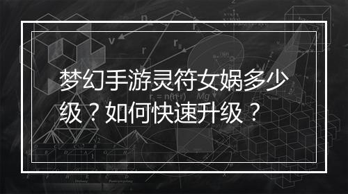 梦幻手游灵符女娲多少级？如何快速升级？