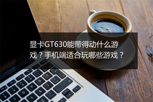 显卡GT630能带得动什么游戏?手机端适合玩哪些游戏?