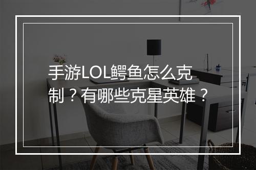 手游LOL鳄鱼怎么克制？有哪些克星英雄？