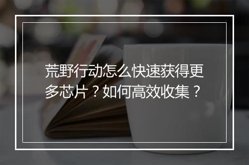 荒野行动怎么快速获得更多芯片？如何高效收集？