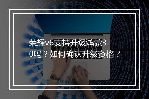 荣耀v6支持升级鸿蒙3.0吗？如何确认升级资格？