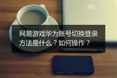 网易游戏华为账号切换登录方法是什么？如何操作？