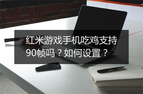 红米游戏手机吃鸡支持90帧吗？如何设置？
