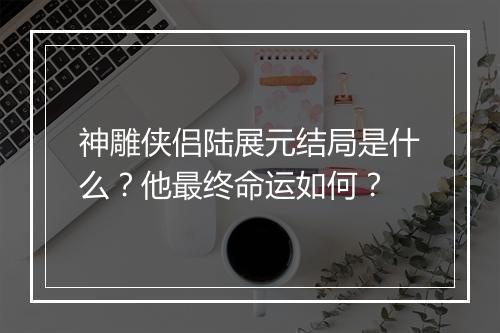 神雕侠侣陆展元结局是什么？他最终命运如何？