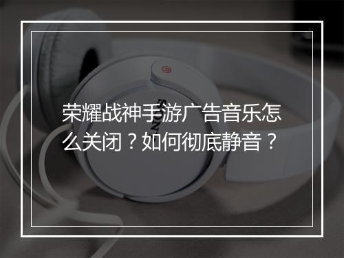 荣耀战神手游广告音乐怎么关闭?如何彻底静音?