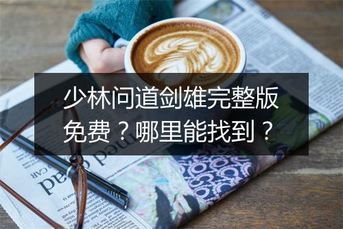 少林问道剑雄完整版免费?哪里能找到?
