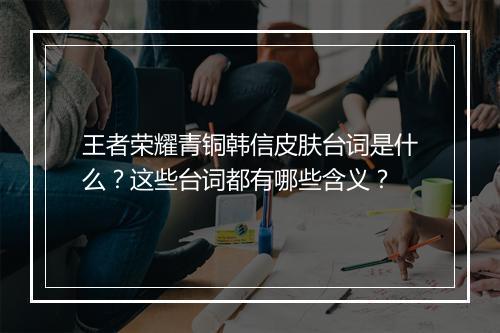 王者荣耀青铜韩信皮肤台词是什么？这些台词都有哪些含义？