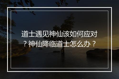道士遇见神仙该如何应对？神仙降临道士怎么办？